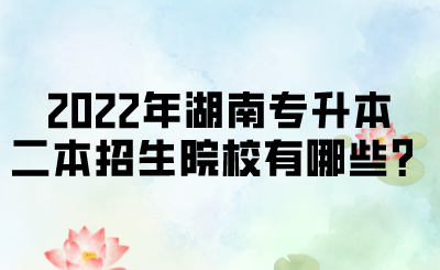 2022年湖南專升本二本招生院校有哪些？.png