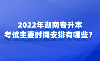2022年湖南專升本考試主要時(shí)間安排有哪些？.png