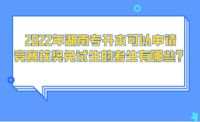 2022年湖南專升本可以申請(qǐng)競(jìng)賽獲獎(jiǎng)免試生的考生有哪些？.png