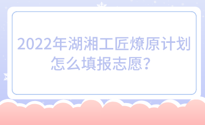 2022年湖湘工匠燎原計劃怎么填報志愿？.png