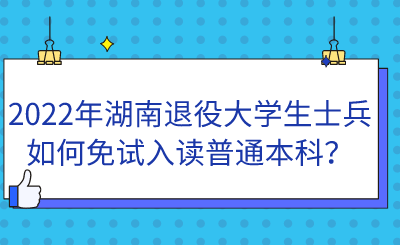 2022年湖南退役大學(xué)生士兵如何免試入讀普通本科？.png