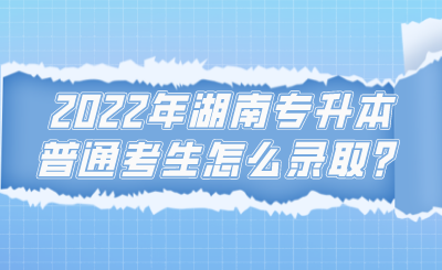 2022年湖南專(zhuān)升本普通考生怎么錄取？.png