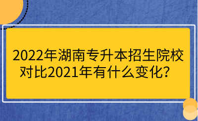 2022年湖南專升本招生院校對(duì)比2021年有什么變化？.png