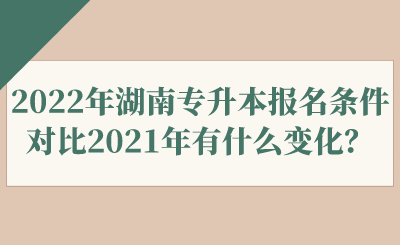 2022年湖南專升本報(bào)名條件對(duì)比2021年有什么變化？.png