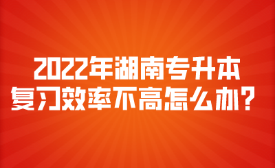 2022年湖南專升本復(fù)習(xí)效率不高怎么辦？.png