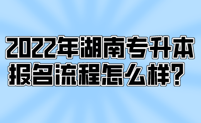 2022年湖南專升本報名流程怎么樣？.png