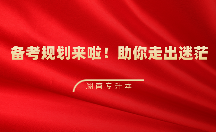 湖南專升本備考規(guī)劃來啦！助你走出迷茫~