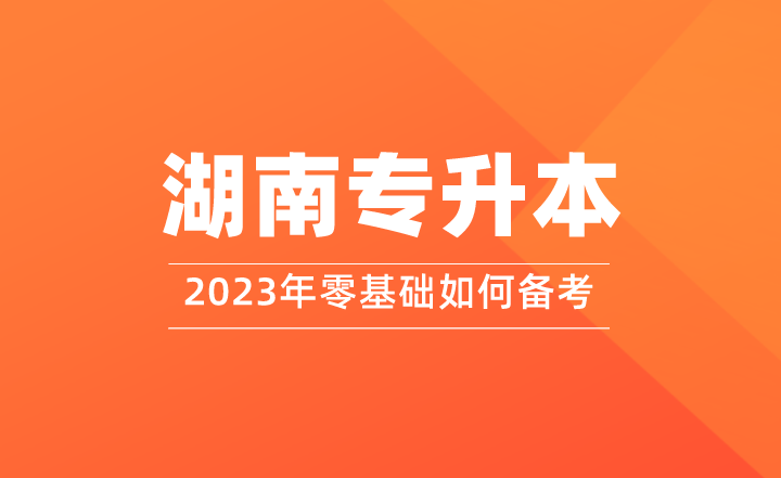 零基礎(chǔ)如何備考2023年湖南專升本？