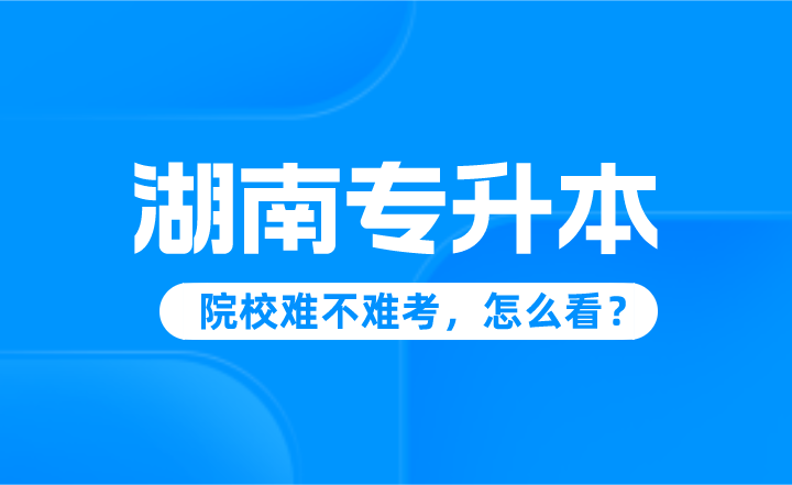 湖南專升本院校難不難考，怎么看？