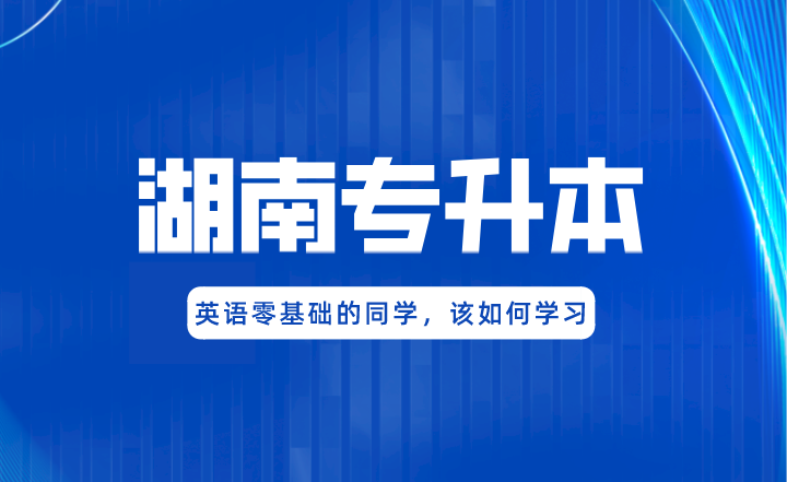 湖南專升本英語零基礎(chǔ)的同學(xué)，該如何學(xué)習(xí)?