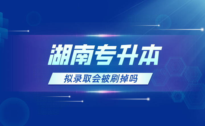 2023年湖南專(zhuān)升本擬錄取會(huì)被刷掉嗎？
