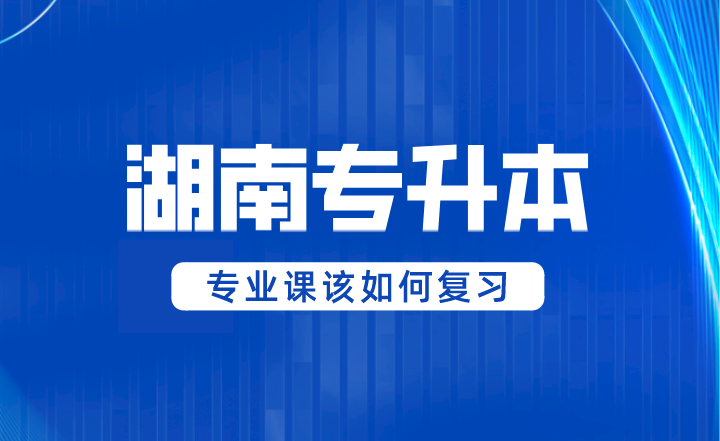 2024年湖南專(zhuān)升本專(zhuān)業(yè)課該如何復(fù)習(xí)？