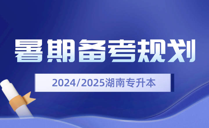 2024、2025年湖南專升本暑期備考規(guī)劃