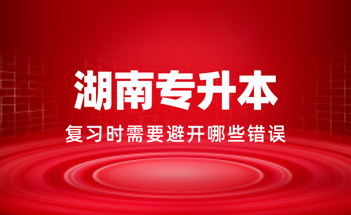 2024年湖南專升本復(fù)習(xí)時(shí)需要避開哪些錯誤
