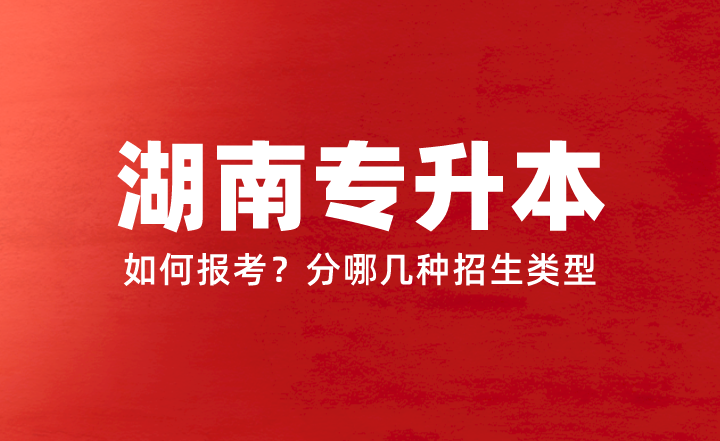 2024年湖南專升本如何報考？分哪幾種招生類型？權(quán)威答疑