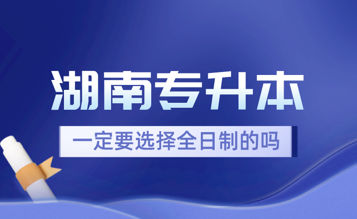 湖南專(zhuān)升本一定要選擇全日制的嗎？