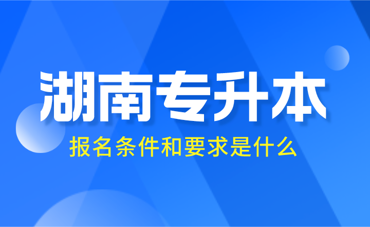 2024年湖南專升本報名條件和要求是什么？