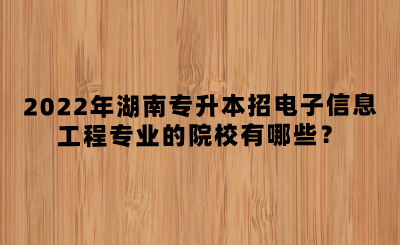 2022年湖南專升本招電子信息工程專業(yè)的院校有哪些？(圖1)