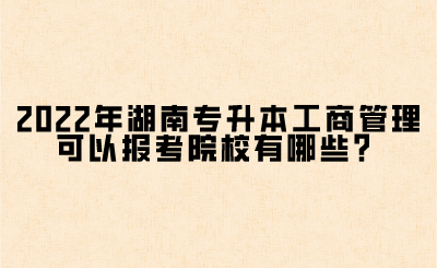 2022年湖南專(zhuān)升本工商管理可以報(bào)考院校有哪些？(圖1)