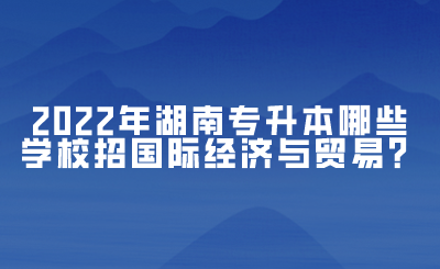 2022年湖南專升本哪些學(xué)校招國(guó)際經(jīng)濟(jì)與貿(mào)易？(圖1)