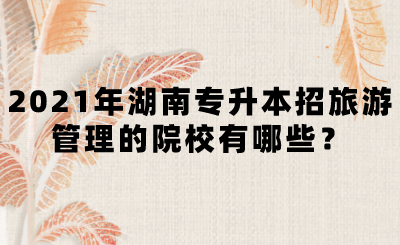 2021年湖南專升本招旅游管理的院校有哪些？(圖1)