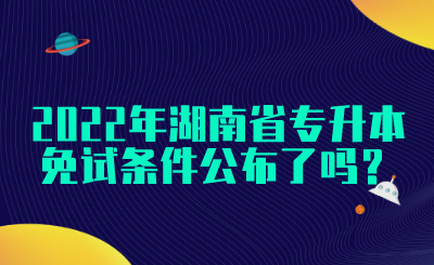 2022年湖南省專升本免試條件公布了嗎？(圖1)
