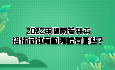 2022年湖南專(zhuān)升本招休閑體育的院校有哪些？(圖1)