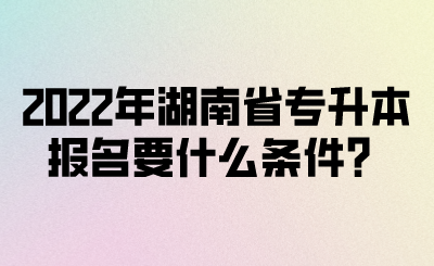 2022年湖南省專升本報(bào)名要什么條件？(圖1)