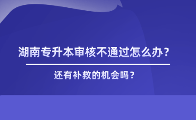 湖南專升本審核不通過怎么辦？有補救嗎.png