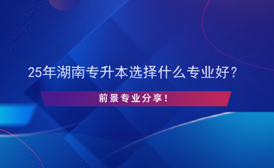 25年湖南專升本選擇什么專業(yè)好？前景專業(yè)分享！.png